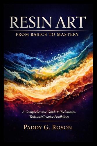 Resin Art: FROM BASICS TO MASTERY: A Comprehensive Guide to Techniques, Tools, and Creative Possibilities