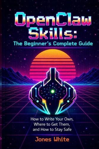 OpenClaw Skills: The Beginner's Complete Guide: How to Write Your Own, Where to Get Them, and How to Stay Safe