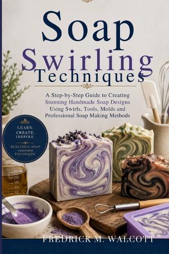 Soap Swirling Techniques: A Step-by-Step Guide to Creating Stunning Handmade Soap Designs Using Swirls, Tools, Molds and Professional Soap Making Methods