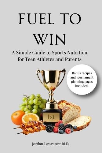 Fuel to Win: A Simple Guide to Sports Nutrition for Teen Athletes and Parents