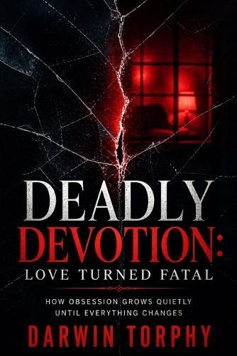 Deadly Devotion: Love Turned Fatal: How Obsession Grows Quietly Until Everything Changes