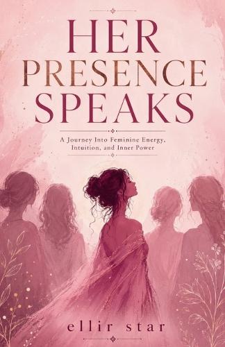 Her Presence Speaks: A Journey Into Feminine Energy, Intuition, and Inner Power