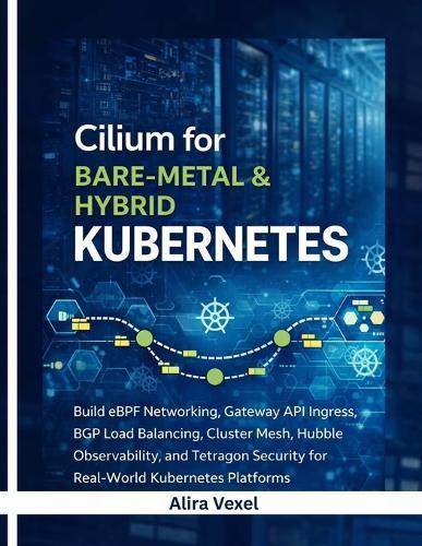 Cilium for Bare-Metal & Hybrid Kubernetes: Build eBPF Networking, Gateway API Ingress, BGP Load Balancing, Cluster Mesh, Hubble Observability, and Tetragon Security for Real-World Kubernetes