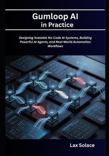 Gumloop AI in Practice: Designing Scalable No-Code AI Systems, Building Powerful AI Agents, and Real-World Automation Workflows