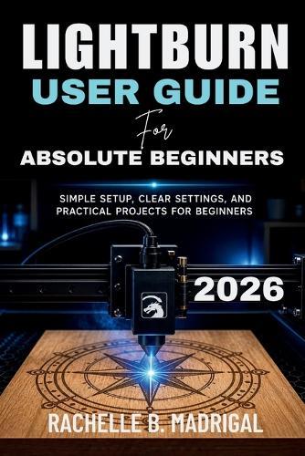 Lightburn User Guide for Absolute Beginners: Simple Setup, Clear Settings, and Practical Projects for Beginners
