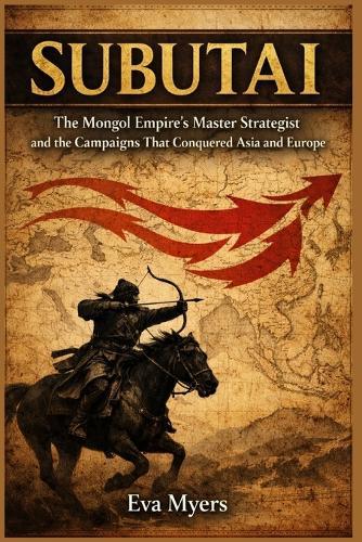 Subutai: The Mongol Empire's Master Strategist and the Campaigns That Conquered Asia and Europe