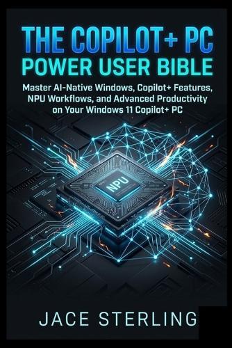 The Copilot+ PC Power User Bible: Master AI-Native Windows, Copilot+ Features, NPU Workflows, and Advanced Productivity on Your Windows 11 Copilot+ PC