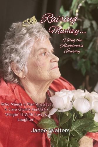 Raising Mumzy...Along the Alzheimer's Journey: Who Needs a Plan Anyway? A Care Giver's Guide to Wingin' It With Love & Laughter!