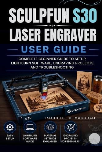 Sculpfun S30 Laser Engraver User Guide: Complete Beginner Guide to Setup, Lightburn Software, Engraving Projects, and Troubleshooting