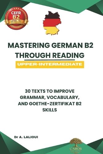 Mastering German B2 Through Reading: 30 Texts to Improve Grammar, Vocabulary, and Goethe-Zertifikat B2 Skills