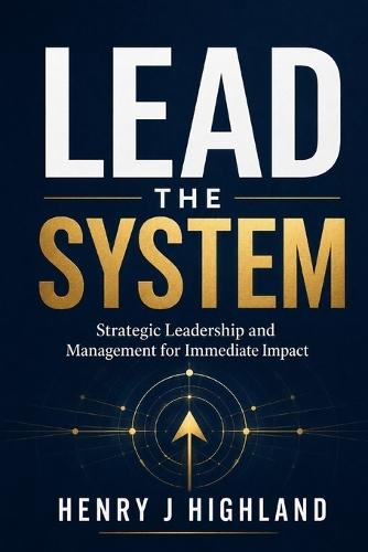 Lead the System: Strategic Leadership and Management for Immediate Impact