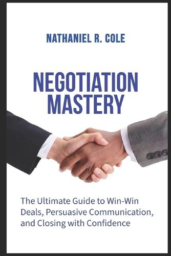 Negotiation Mastery: The Ultimate Guide to Win-Win Deals, Persuasive Communication, and Closing with Confidence