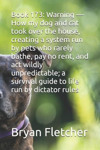 Book 173: Warning - How my dog and cat took over the house, creating a system run by pets who rarely bathe, pay no rent, and act wildly unpredictable; a survival guide to life run by dictator rules