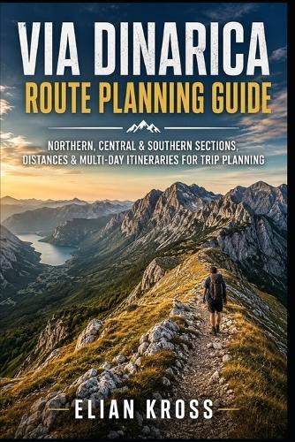 Via Dinarica Route Planning Guide: Northern, Central & Southern Sections, Distances & Multi-Day Itineraries for Trip Planning