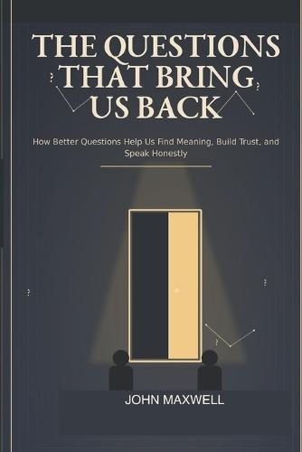 The Questions That Bring Us Back: How Better Questions Help Us Find Meaning, Build Trust, and Speak Honestly