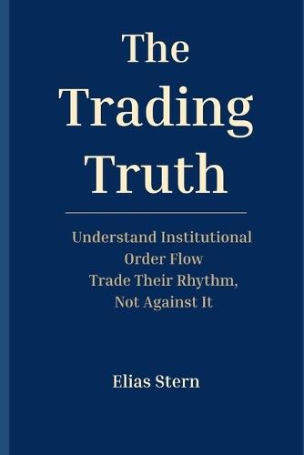 The Trading Truth: Understand Institutional Order Flow - Trade Their Rhythm, Not Against It