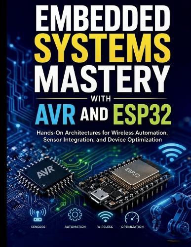 Embedded Systems Mastery with AVR and ESP32: Hands-On Architectures for Wireless Automation, Sensor Integration, and Device Optimization