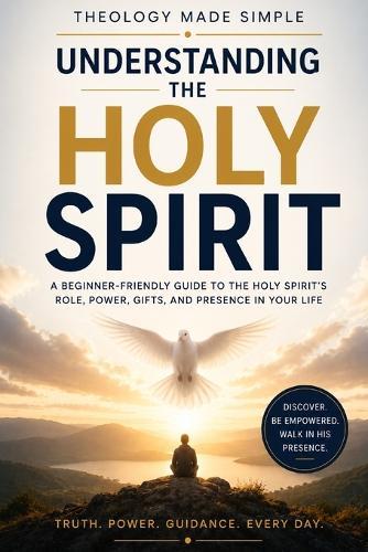 Theology Made Simple: Understanding the Holy Spirit: A Beginner-Friendly Guide to the Holy Spirit's Role, Power, Gifts, and Presence in Your Life