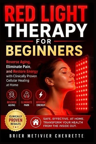Red Light Therapy for Beginners: Reverse Aging, Eliminate Pain, and Restore Energy with Clinically Proven Cellular Healing at Home