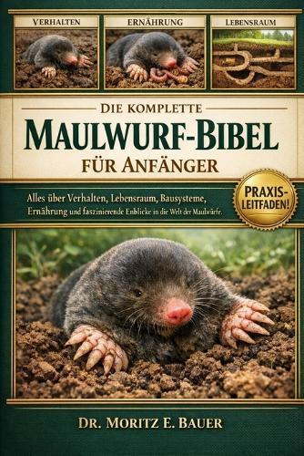 Die Komplette Maulwurf-Bibel Für Anfänger: Alles, was Sie über Maulwürfe wissen müssen: Verhalten und Lebensraum, Bausysteme, Ernährung....Sicherheitsvorkehrungen und einfache tägliche Pflege für Anfänger und Liebhaber.