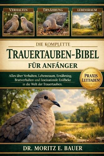 Die Komplette Trauertauben-Bibel Für Anfänger: Alles, was Sie über Trauertauben wissen müssen: Verhalten und Lebensraum, Bestimmung.....Beobachtung und Pflegeethik sowie wichtiges Wissen für Anfänger und Liebhaber.