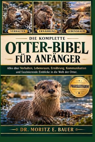 Die Komplette Otter-Bibel Für Anfänger: Alles, was Sie über Otter wissen müssen: Verhalten, Lebensraum, Ernährung, Kommunikation, Sicherheit, Schutz und wichtiges Wissen für Anfänger und Liebhaber.