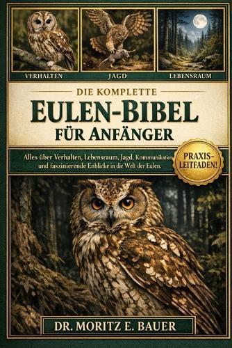 Die Komplette Eulen-Bibel Für Anfänger: Alles, was Sie über Eulen wissen müssen: Verhalten und nächtliche Gewohnheiten, Artenübersicht, Lebensraum.....Naturschutzbewusstsein und wichtiges Wissen für Anfänger und Liebhaber.