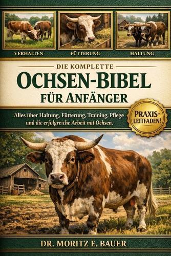 Die Komplette Ochsen-Bibel Für Anfänger: Alles, was Sie über Ochsen wissen müssen: Temperament und Verhalten, Rassen und Auswahl.....Probleme sowie einfache tägliche Pflegeroutinen für Anfänger und Liebhaber