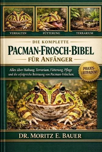 Die Komplette Pacman-Frosch-Bibel Für Anfänger: Alles, was Sie über Pacman-Frösche wissen müssen: Verhalten, Terrarieneinrichtung....einfache tägliche Pflege für Anfänger und Liebhaber