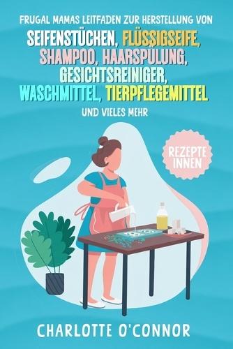 Frugal Mamas Leitfaden zur Herstellung von: Seifenstücken, Flüssigseife, Shampoo, Haarspülung, Gesichtsreiniger, Waschmittel, Tierpflegemittel und vieles mehr