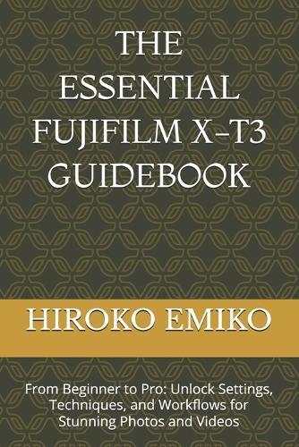 The Essential Fujifilm X-T3 Guidebook: From Beginner to Pro: Unlock Settings, Techniques, and Workflows for Stunning Photos and Videos