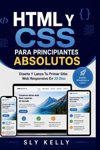HTML Y CSS Para Principiantes Absolutos: Diseña Y Lanza Tu Primer Sitio Web Responsivo En 30 Días.