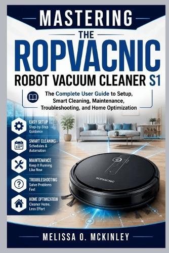 Mastering the ROPVACNIC Robot Vacuum Cleaner S1: ""The Complete User Guide to Setup, Smart Cleaning, Maintenance, Troubleshooting, and Home Optimization""
