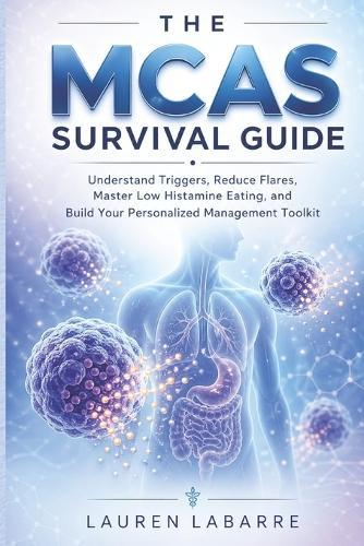 The MCAS Survival Guide: Understand Triggers, Reduce Flares, Master Low Histamine Eating, and Build Your Personalized Management Toolkit