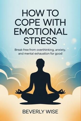How to Cope with Emotional Stress: Break Free from Overthinking, Anxiety, and Mental Exhaustion for Good