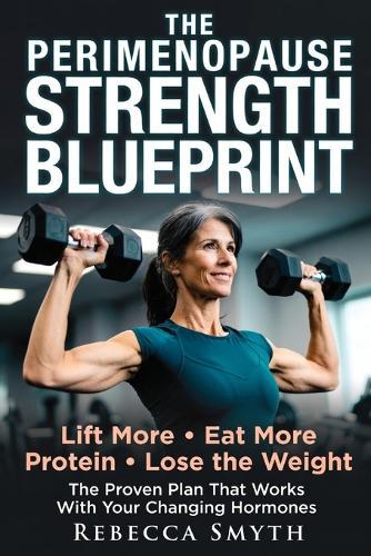 The Perimenopause Strength Blueprint: Lift More, Eat More Protein, and Lose the Weight - The Proven Plan That Works with Your Changing Hormones