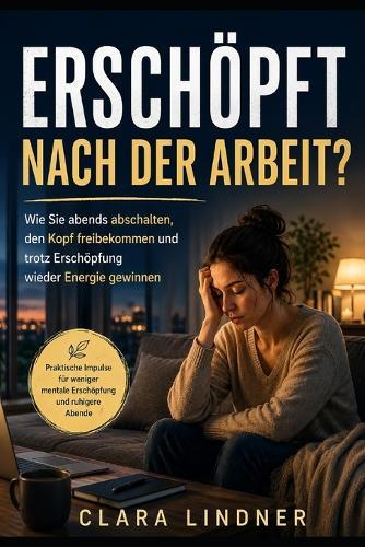 Erschöpft nach der Arbeit?: Wie Sie abends abschalten, den Kopf freibekommen und trotz Erschöpfung wieder Energie gewinnen