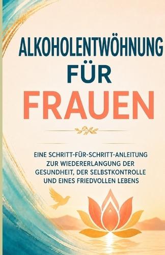 Alkoholentwöhnung für Frauen: Eine Schritt-für-Schritt-Anleitung zur Wiedererlangung der Gesundheit, der Selbstkontrolle und eines friedvollen Lebens