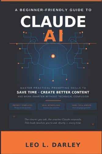A Beginner-Friendly Guide to Claude AI: Master Practical Prompting Skills to Save Time, Create Better Content and Work Smarter Without Technical Confusion