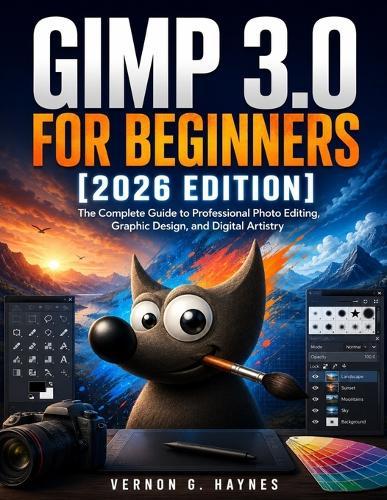 Gimp 3.0 for Beginners [2026 Edition]: The Complete Guide to Professional Photo Editing, Graphic Design, and Digital Artistry