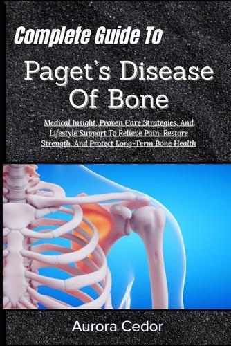 Complete Guide To Paget's Disease Of Bone: Medical Insight, Proven Care Strategies, And Lifestyle Support To Relieve Pain, Restore Strength, And Protect Long-Term Bone Health