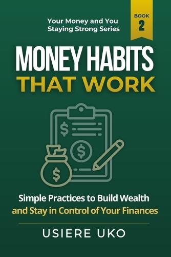 Money Habits That Work: Simple Daily Practices to Build Wealth and Stay in Control of Your Finances