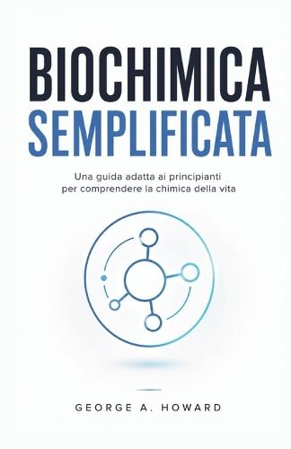 Biochimica Semplificata: Una guida adatta ai principianti per comprendere la chimica della vita