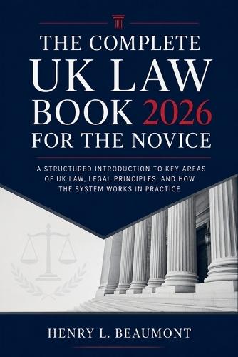 The Complete UK Law Book 2026 for the Novice: A Structured Introduction to Key Areas of UK Law, Legal Principles, and How the System Works in Practice