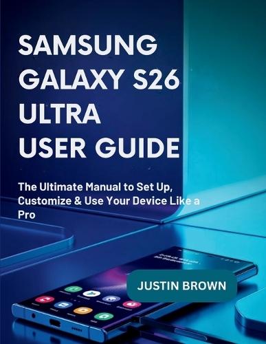 Samsung Galaxy S26 ultra User Guide: The Ultimate Manual to Set Up, Customize & Use Your Device Like a Pro