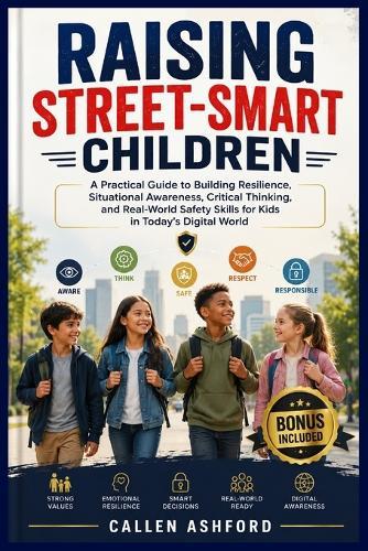 Raising Street-Smart Children: A Practical Guide to Building Resilience, Situational Awareness, Critical Thinking, and Real-World Safety Skills for Kids in Today's Digital World