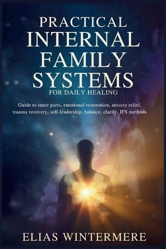 Practical Internal family systems for Daily Healing: Guide to inner parts, emotional restoration, anxiety relief, trauma recovery, self-leadership, balance, clarity, IFS methods