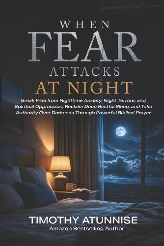When Fear Attacks at Night: How to Overcome Darkness, Anxiety, Night Terrors, and Spiritual Oppression Through Powerful Prayer and Biblical Authority