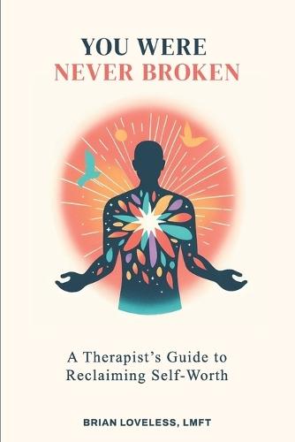 You Were Never Broken: A Therapist's Guide to Self-Worth, Healing Shame, Overcoming Self-Doubt, and Learning to Love Yourself Again