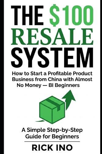 The $100 Resale System: How to Start a Profitable Product Business from China with Almost No Money, A Simple Step-by-Step Guide for Beginners